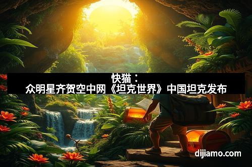 快猫：众明星齐贺空中网《坦克世界》中国坦克发布