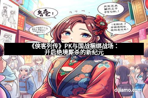 《侠客列传》PK与国战捆绑战场：开启绝境厮杀的新纪元
