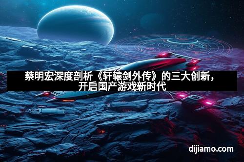 蔡明宏深度剖析《轩辕剑外传》的三大创新，开启国产游戏新时代